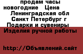 продам часы новогодние › Цена ­ 5 000 - Ленинградская обл., Санкт-Петербург г. Подарки и сувениры » Изделия ручной работы   